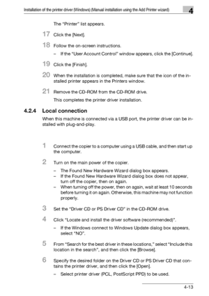 Page 44Installation of the printer driver (Windows) (Manual installation using the Add Printer wizard)4
bizhub PRO 950 4-13The “Printer” list appears.
17Click the [Next].
18Follow the on-screen instructions.
– If the “User Account Control” window appears, click the [Continue].
19Click the [Finish].
20When the installation is completed, make sure that the icon of the in-
stalled printer appears in the Printers window.
21Remove the CD-ROM from the CD-ROM drive.
This completes the printer driver installation....