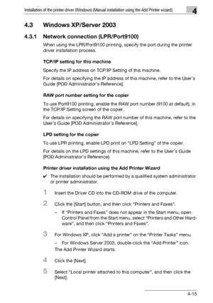 Page 46Installation of the printer driver (Windows) (Manual installation using the Add Printer wizard)4
bizhub PRO 950 4-15
4.3 Windows XP/Server 2003
4.3.1 Network connection (LPR/Port9100)
When using the LPR/Port9100 printing, specify the port during the printer 
driver installation process.
TCP/IP setting for this machine
Specify the IP address on TCP/IP Setting of this machine.
For details on specifying the IP address of this machine, refer to the User’s 
Guide [POD Administrator’s Reference].
RAW port...