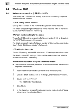 Page 554Installation of the printer driver (Windows) (Manual installation using the Add Printer wizard)
4-24 bizhub PRO 950
4.4 Windows 2000
4.4.1 Network connection (LPR/Port9100)
When using the LPR/Port9100 printing, specify the port during the printer 
driver installation process.
TCP/IP setting for this machine
Specify the IP address in the TCP/IP Setting screen of this machine.
For details on specifying the IP address of this machine, refer to the User’s 
Guide [POD Administrator’s Reference].
RAW port...