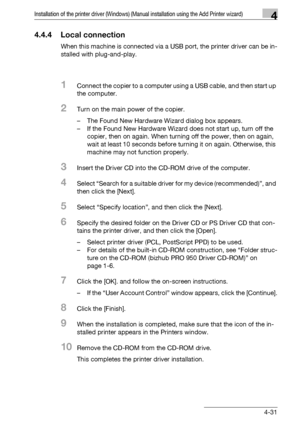 Page 62Installation of the printer driver (Windows) (Manual installation using the Add Printer wizard)4
bizhub PRO 950 4-31
4.4.4 Local connection
When this machine is connected via a USB port, the printer driver can be in-
stalled with plug-and-play.
1Connect the copier to a computer using a USB cable, and then start up 
the computer.
2Turn on the main power of the copier.
– The Found New Hardware Wizard dialog box appears.
– If the Found New Hardware Wizard does not start up, turn off the 
copier, then on...