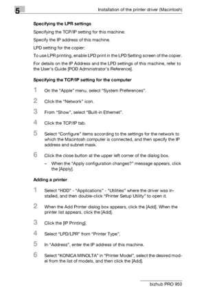 Page 755Installation of the printer driver (Macintosh)
5-12 bizhub PRO 950Specifying the LPR settings
Specifying the TCP/IP setting for this machine:
Specify the IP address of this machine.
LPD setting for the copier:
To use LPR printing, enable LPD print in the LPD Setting screen of the copier.
For details on the IP Address and the LPD settings of this machine, refer to 
the User’s Guide [POD Administrator’s Reference].
Specifying the TCP/IP setting for the computer
1On the “Apple” menu, select “System...