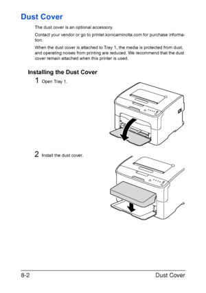 Page 113Dust Cover 8-2
Dust Cover
The dust cover is an optional accessory.
Contact your vendor or go to printer.konicaminolta.com for purchase informa-
tion.
When the dust cover is attached to Tray 1, the media is protected from dust, 
and operating noises from printing are reduced. We recommend that the dust 
cover remain attached when this printer is used.
Installing the Dust Cover
1Open Tray 1.
2Install the dust cover.
Downloaded From ManualsPrinter.com Manuals 