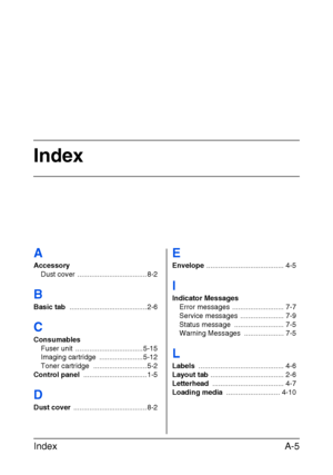 Page 118Index
Index A-5
A
Accessory
Dust cover ...................................8-2
B
Basic tab .......................................2-6
C
Consumables
Fuser unit ..................................5-15
Imaging cartridge ......................5-12
Toner cartridge ...........................5-2
Control panel ................................1-5
D
Dust cover .....................................8-2
E
Envelope .......................................4-5
I
Indicator Messages
Error messages...