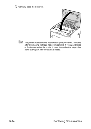 Page 61Replacing Consumables 5-14
5Carefully close the top cover.
The printer must complete a calibration cycle (less than 2 minutes) 
after the imaging cartridge has been replaced. If you open the top 
or front cover before the printer is reset, the calibration stops, then 
starts over again after the cover is closed.
Downloaded From ManualsPrinter.com Manuals 