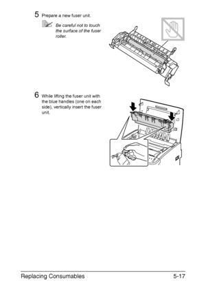 Page 64Replacing Consumables5-17
5Prepare a new fuser unit.
Be careful not to touch 
the surface of the fuser 
roller.
6While lifting the fuser unit with 
the blue handles (one on each 
side), vertically insert the fuser 
unit.
Downloaded From ManualsPrinter.com Manuals 