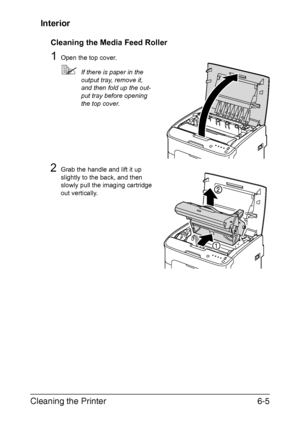 Page 72Cleaning the Printer6-5
Interior
Cleaning the Media Feed Roller
1Open the top cover.
If there is paper in the 
output tray, remove it, 
and then fold up the out
-
put tray before opening 
the top cover.
2Grab the handle and lift it up 
slightly to the back, and then 
slowly pull the imaging cartridge 
out vertically.
Downloaded From ManualsPrinter.com Manuals 