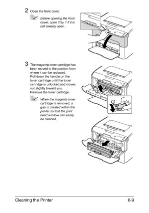 Page 76Cleaning the Printer6-9
2Open the front cover.
Before opening the front 
cover, open Tray 1 if it is 
not already open.
3The magenta toner cartridge has 
been moved to the position from 
where it can be replaced.
 
Pull down the handle on the 
toner cartridge until the toner 
cartridge is unlocked and moves 
out slightly toward you.
 
Remove the toner cartridge.
When the magenta toner 
cartridge is removed, a 
gap is created within the 
printer so that the print 
head window can easily 
be cleaned....