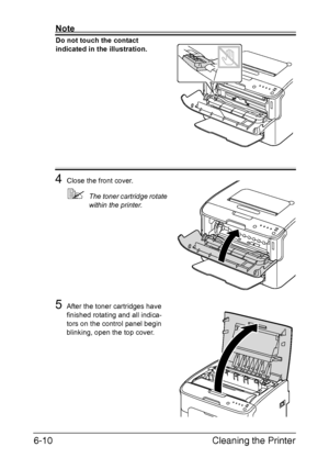 Page 77Cleaning the Printer 6-10
Note
Do not touch the contact 
indicated in the illustration.
 
 
 
 
 
 
 
 
 
 
 
 
 
4Close the front cover.
The toner cartridge rotate 
within the printer.
5After the toner cartridges have 
finished rotating and all indica
-
tors on the control panel begin 
blinking, open the top cover.
Downloaded From ManualsPrinter.com Manuals 