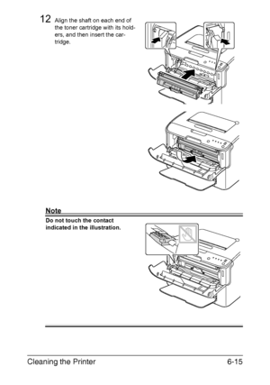 Page 82Cleaning the Printer6-15
12Align the shaft on each end of 
the toner cartridge with its hold
-
ers, and then insert the car-
tridge.
Note
Do not touch the contact 
indicated in the illustration.
 
 
 
 
 
 
 
 
 
 
 
 
 
Downloaded From ManualsPrinter.com Manuals 