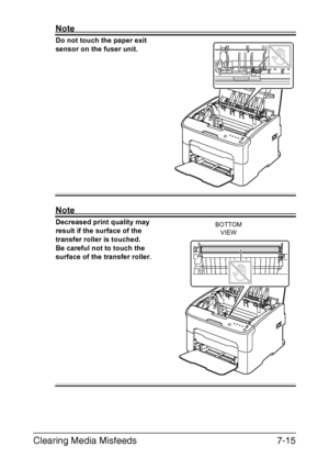 Page 98Clearing Media Misfeeds7-15
Note
Do not touch the paper exit 
sensor on the fuser unit. 
 
 
 
 
 
 
 
 
 
 
 
 
 
 
 
 
Note
Decreased print quality may 
result if the surface of the 
transfer roller is touched.
 
Be careful not to touch the 
surface of the transfer roller.
 
 
 
 
 
 
 
 
 
 
 
 
 
 
M
BOTTOM
VIEW
Downloaded From ManualsPrinter.com Manuals 