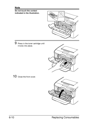 Page 101Replacing Consumables 6-10
Note
Do not touch the contact 
indicated in the illustration.
9Press in the toner cartridge until 
it locks into place.
10Close the front cover.
Downloaded From ManualsPrinter.com Manuals 