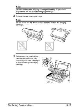 Page 108Replacing Consumables6-17
Note
Dispose of the used imaging cartridge according to your local 
regulations. Do not burn the imaging cartridge.
3Prepare the new imaging cartridge.
Note
Do not touch the PC drum and the transfer belt on the imaging 
cartridge.
4Slowly insert the new imaging 
cartridge vertically, and then 
push it slightly down toward you 
to finish installing the imaging 
cartridge.
Downloaded From ManualsPrinter.com Manuals 