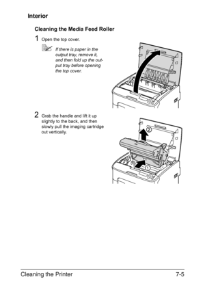 Page 120Cleaning the Printer7-5 Interior
Cleaning the Media Feed Roller
1Open the top cover.
If there is paper in the 
output tray, remove it, 
and then fold up the out-
put tray before opening 
the top cover.
2Grab the handle and lift it up 
slightly to the back, and then 
slowly pull the imaging cartridge 
out vertically.
Downloaded From ManualsPrinter.com Manuals 