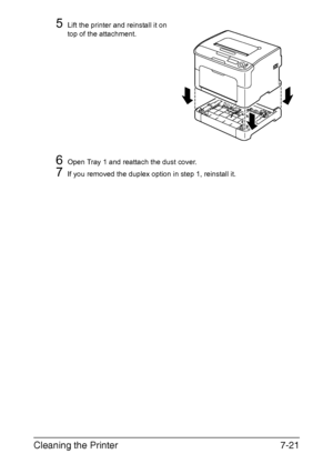 Page 136Cleaning the Printer7-21
5Lift the printer and reinstall it on 
top of the attachment.
6Open Tray 1 and reattach the dust cover.
7If you removed the duplex option in step 1, reinstall it.
Downloaded From ManualsPrinter.com Manuals 