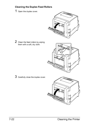 Page 137Cleaning the Printer 7-22
Cleaning the Duplex Feed Rollers
1Open the duplex cover.
2Clean the feed rollers by wiping 
them with a soft, dry cloth.
3Carefully close the duplex cover.
Downloaded From ManualsPrinter.com Manuals 