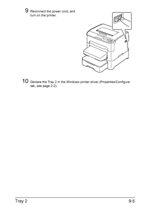 Page 178Tray 29-5
9Reconnect the power cord, and 
turn on the printer.
10Declare the Tray 2 in the Windows printer driver (Properties/Configure 
tab, see page 2-2).
Downloaded From ManualsPrinter.com Manuals 