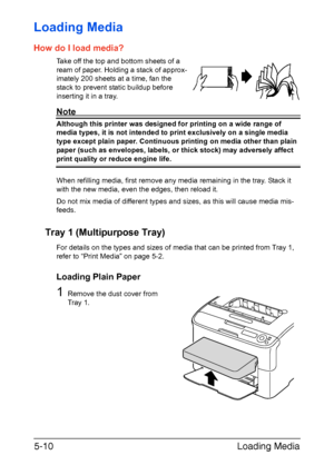 Page 77Loading Media 5-10
Loading Media 
How do I load media?
Take off the top and bottom sheets of a 
ream of paper. Holding a stack of approx-
imately 200 sheets at a time, fan the 
stack to prevent static buildup before 
inserting it in a tray.
Note
Although this printer was designed for printing on a wide range of 
media types, it is not intended to print exclusively on a single media 
type except plain paper. Continuous printing on media other than plain 
paper (such as envelopes, labels, or thick stock)...