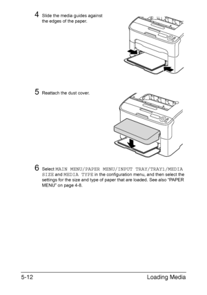 Page 79Loading Media 5-12
4Slide the media guides against 
the edges of the paper.
5Reattach the dust cover.
6Select MAIN MENU/PAPER MENU/INPUT TRAY/TRAY1/MEDIA 
SIZE
 and MEDIA TYPE in the configuration menu, and then select the 
settings for the size and type of paper that are loaded. See also “PAPER 
MENU” on page 4-8.
Downloaded From ManualsPrinter.com Manuals 