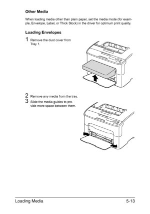 Page 80Loading Media5-13
Other Media
When loading media other than plain paper, set the media mode (for exam-
ple, Envelope, Label, or Thick Stock) in the driver for optimum print quality.
Loading Envelopes
1Remove the dust cover from 
Tray 1.
2Remove any media from the tray.
3Slide the media guides to pro-
vide more space between them.
Downloaded From ManualsPrinter.com Manuals 