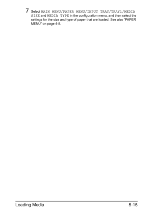 Page 82Loading Media5-15
7Select MAIN MENU/PAPER MENU/INPUT TRAY/TRAY1/MEDIA 
SIZE
 and MEDIA TYPE in the configuration menu, and then select the 
settings for the size and type of paper that are loaded. See also “PAPER 
MENU” on page 4-8.
Downloaded From ManualsPrinter.com Manuals 