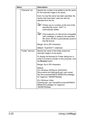 Page 105Using LinkMagic 2-22
“Filename” list Specify the number to be added to the file name 
for the scanned image to be saved.
Even if a new file name has been specified, file 
names that have been used can also be 
selected from the list.
If there are no numbers at the end of the 
specified file name, “0001” is 
automatically added.
If the extension of a file format compatible 
with LinkMagic is added to the specified 
file name, the file is automatically saved in 
that file format.
Range: Up to 255...
