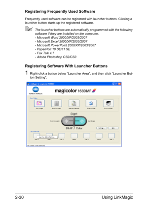 Page 113Using LinkMagic 2-30
Registering Frequently Used Software
Frequently used software can be registered with launcher buttons. Clicking a 
launcher button starts up the registered software.
The launcher buttons are automatically programmed with the following 
software if they are installed on the computer.
- Microsoft Word 2000/XP/2003/2007 
- Microsoft Excel 2000/XP/2003/2007 
- Microsoft PowerPoint 2000/XP/2003/2007 
- PaperPort 10 SE/11 SE
- Fax Talk 4.7
- Adobe Photoshop CS2/CS3
Registering Software...