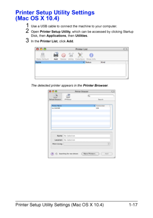 Page 24Printer Setup Utility Settings (Mac OS X 10.4)1-17
Printer Setup Utility Settings 
(Mac OS X 10.4)
1
Use a USB cable to connect the machine to your computer.
2Open Printer Setup Utility, which can be accessed by clicking Startup 
Disk, then Applications, then Utilities.
3In the Printer List, click Add.
The detected printer appears in the Printer Browser.
Downloaded From ManualsPrinter.com Manuals 