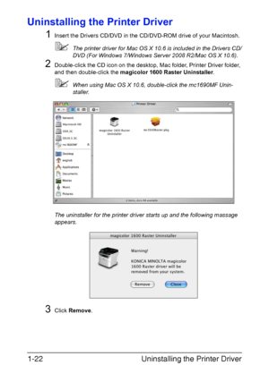 Page 29
Uninstalling the Printer Driver
1-22
Uninstalling the Printer Driver
1
Insert the Drivers CD/DVD in the CD/ DVD-ROM drive of your Macintosh.
The printer driver for Mac OS X 10.6 is included in the Drivers CD/
DVD (For Windows 7/Windows Server 2008 R2/Mac OS X 10.6).
2Double-click the CD icon on the desktop, Mac folder, Printer Driver folder, 
and then double-click the  magicolor 1600 Raster Uninstaller .
When using Mac OS X 10.6, double-click the mc1690MF Unin-
staller.
The uninstaller for the printer...