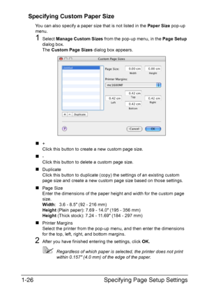 Page 33Specifying Page Setup Settings 1-26
Specifying Custom Paper Size
You can also specify a paper size that is not listed in the Paper Size pop-up 
menu.
1Select Manage Custom Sizes from the pop-up menu, in the Page Setup 
dialog box.
The Custom Page Sizes dialog box appears.
„+
Click this button to create a new custom page size.
„-
Click this button to delete a custom page size.
„Duplicate
Click this button to duplicate (copy) the settings of an existing custom 
page size and create a new custom page size...