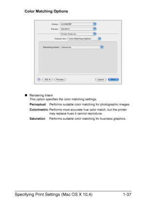 Page 44Specifying Print Settings (Mac OS X 10.4)1-37
Color Matching Options
„Rendering Intent
This option specifies the color matching settings.
Perceptual: Performs suitable color matching for photographic images.
Colorimetric: Performs most accurate hue color match, but the printer 
may replace hues it cannot reproduce.
Saturation: Performs suitable color matching for business graphics.
Downloaded From ManualsPrinter.com Manuals 