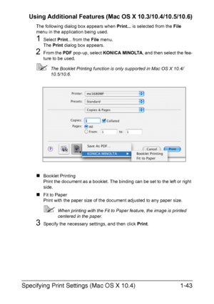 Page 50Specifying Print Settings (Mac OS X 10.4)1-43 Using Additional Features (Mac OS X 10.3/10.4/10.5/10.6)
The following dialog box appears when Print... is selected from the File 
menu in the application being used.
1Select Print... from the File menu.
The Print dialog box appears.
2From the PDF pop-up, select KONICA MINOLTA, and then select the fea-
ture to be used.
The Booklet Printing function is only supported in Mac OS X 10.4/
10.5/10.6.
„Booklet Printing
Print the document as a booklet. The binding...