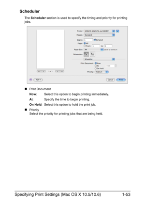 Page 60Specifying Print Settings (Mac OS X 10.5/10.6)1-53 Scheduler
The Scheduler section is used to specify the timing and priority for printing 
jobs.
„Print Document
Now: Select this option to begin printing immediately.
At: Specify the time to begin printing.
On Hold: Select this option to hold the print job.
„Priority
Select the priority for printing jobs that are being held.
Downloaded From ManualsPrinter.com Manuals 