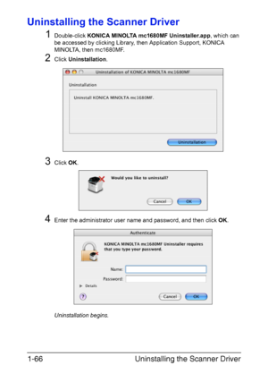 Page 73Uninstalling the Scanner Driver 1-66
Uninstalling the Scanner Driver
1
Double-click KONICA MINOLTA mc1680MF Uninstaller.app, which can 
be accessed by clicking Library, then Application Support, KONICA 
MINOLTA, then mc1680MF.
2Click Uninstallation.
3Click OK.
4Enter the administrator user name and password, and then click OK.
Uninstallation begins.
Downloaded From ManualsPrinter.com Manuals 