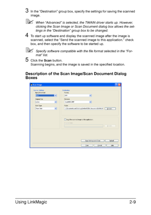 Page 92Using LinkMagic2-9
3In the “Destination” group box, specify the settings for saving the scanned 
image.
When “Advanced” is selected, the TWAIN driver starts up. However, 
clicking the Scan Image or Scan Document dialog box allows the set-
tings in the “Destination” group box to be changed.
4To start up software and display the scanned image after the image is 
scanned, select the “Send the scanned image to this application.” check 
box, and then specify the software to be started up.
Specify software...