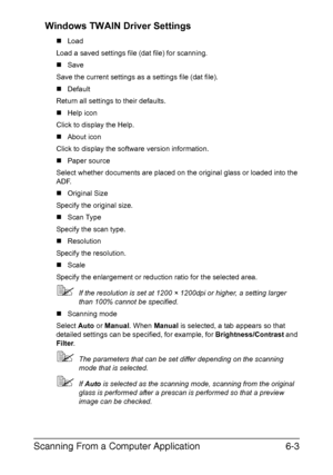 Page 136Scanning From a Computer Application6-3 Windows TWAIN Driver Settings
„Load
Load a saved settings file (dat file) for scanning.
„Save
Save the current settings as a settings file (dat file).
„Default
Return all settings to their defaults.
„Help icon
Click to display the Help.
„About icon
Click to display the software version information.
„Paper source
Select whether documents are placed on the original glass or loaded into the 
ADF.
„Original Size
Specify the original size.
„Scan Type
Specify the scan...