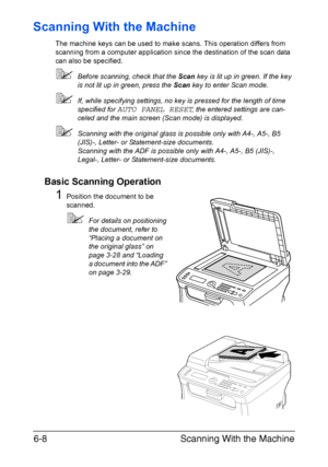 Page 141Scanning With the Machine 6-8
Scanning With the Machine
The machine keys can be used to make scans. This operation differs from 
scanning from a computer application since the destination of the scan data 
can also be specified.
Before scanning, check that the Scan key is lit up in green. If the key 
is not lit up in green, press the Scan key to enter Scan mode.
If, while specifying settings, no key is pressed for the length of time 
specified for 
AUTO PANEL RESET, the entered settings are can-
celed...