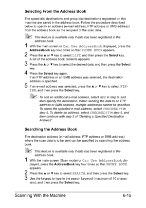 Page 148Scanning With the Machine6-15
Selecting From the Address Book
The speed dial destinations and group dial destinations registered on this 
machine are saved in the address book. Follow the procedure described 
below to specify an address (e-mail address, FTP address or SMB address) 
from the address book as the recipient of the scan data.
This feature is available only if data has been registered in the 
address book.
1With the main screen or Can Use AddressBook displayed, press the 
AddressBook key four...