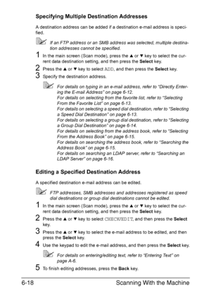 Page 151Scanning With the Machine 6-18
Specifying Multiple Destination Addresses
A destination address can be added if a destination e-mail address is speci-
fied.
If an FTP address or an SMB address was selected, multiple destina-
tion addresses cannot be specified.
1In the main screen (Scan mode), press the + or , key to select the cur-
rent data destination setting, and then press the Select key.
2Press the + or , key to select ADD, and then press the Select key.
3Specify the destination address.
For...