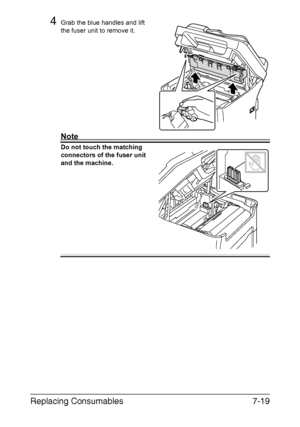 Page 182Replacing Consumables7-19
4Grab the blue handles and lift 
the fuser unit to remove it.
Note
Do not touch the matching 
connectors of the fuser unit 
and the machine. 
M
Downloaded From ManualsPrinter.com Manuals 