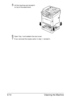 Page 201Cleaning the Machine 8-14
5Lift the machine and reinstall it 
on top of the attachment.
6Open Tray 1 and reattach the dust cover.
7If you removed the duplex option in step 1, reinstall it.
Downloaded From ManualsPrinter.com Manuals 