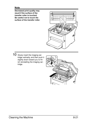 Page 208Cleaning the Machine8-21
Note
Decreased print quality may 
result if the surface of the 
transfer roller is touched.
Be careful not to touch the 
surface of the transfer roller.
10Slowly insert the imaging car-
tridge vertically, and then push it 
slightly down toward you to fin-
ish reinstalling the imaging car-
tridge.
Downloaded From ManualsPrinter.com Manuals 