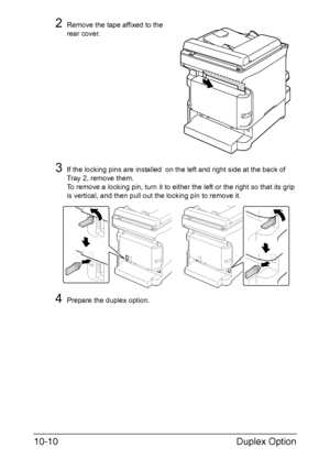 Page 269Duplex Option 10-10
2Remove the tape affixed to the 
rear cover.
3If the locking pins are installed  on the left and right side at the back of 
Tray 2, remove them. 
To remove a locking pin, turn it to either the left or the right so that its grip 
is vertical, and then pull out the locking pin to remove it.
4Prepare the duplex option.
Downloaded From ManualsPrinter.com Manuals 