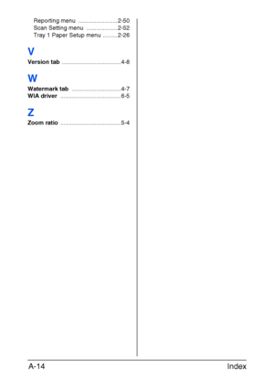 Page 285Index A-14
Reporting menu  ........................ 2-50
Scan Setting menu  ................... 2-52
Tray 1 Paper Setup menu ......... 2-26
V
Version tab .................................... 4-8
W
Watermark tab .............................. 4-7
WIA driver ..................................... 6-5
Z
Zoom ratio ..................................... 5-4
Downloaded From ManualsPrinter.com Manuals 