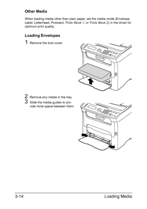 Page 95Loading Media 3-14
Other Media
When loading media other than plain paper, set the media mode (Envelope, 
Label, Letterhead, Postcard, Thick Stock 1, or Thick Stock 2) in the driver for 
optimum print quality.
Loading Envelopes
1Remove the dust cover.
2Remove any media in the tray.
3Slide the media guides to pro-
vide more space between them.
M
Downloaded From ManualsPrinter.com Manuals 