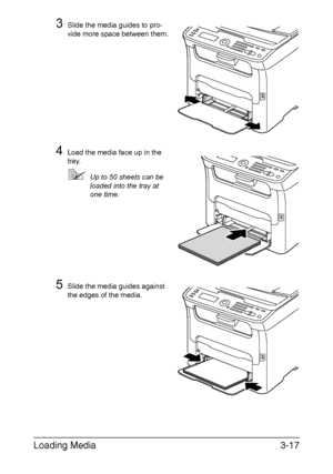 Page 98Loading Media3-17
3Slide the media guides to pro-
vide more space between them.
4Load the media face up in the 
tray.
Up to 50 sheets can be 
loaded into the tray at 
one time.
5Slide the media guides against 
the edges of the media.
M
Downloaded From ManualsPrinter.com Manuals 