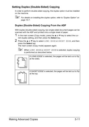 Page 130Making Advanced Copies5-11 Setting Duplex (Double-Sided) Copying
In order to perform double-sided copying, the duplex option must be installed 
on the machine.
For details on installing the duplex option, refer to “Duplex Option” on 
page 10-7.
Duplex (Double-Sided) Copying From the ADF
With duplex (double-sided) copying, two single-sided document pages can be 
scanned with the ADF and printed onto a single sheet of paper.
1In the main screen (Copy mode), press the + or , key to select the cur-
rent...