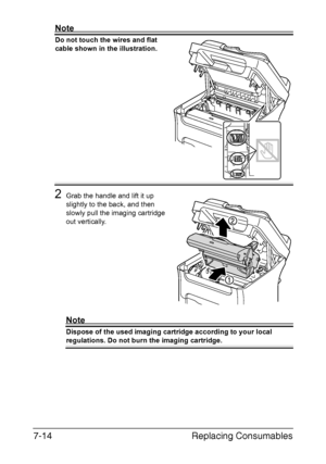 Page 177Replacing Consumables 7-14
Note
Do not touch the wires and flat 
cable shown in the illustration.
2Grab the handle and lift it up 
slightly to the back, and then 
slowly pull the imaging cartridge 
out vertically.
Note
Dispose of the used imaging cartridge according to your local 
regulations. Do not burn the imaging cartridge.
Downloaded From ManualsPrinter.com Manuals 