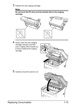 Page 178Replacing Consumables7-15
3Prepare the new imaging cartridge.
Note
Do not touch the PC drum and the transfer belt on the imaging 
cartridge.
4Slowly insert the new imaging 
cartridge vertically, and then 
push it slightly down toward you 
to finish installing the imaging 
cartridge.
5Carefully close the scanner unit.
Downloaded From ManualsPrinter.com Manuals 