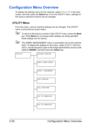 Page 47Configuration Menu Overview 2-20
Configuration Menu Overview
To display the settings menu for this machine, select UTILITY in the main 
screen, and then press the Select key. From the UTILITY menu, settings for 
the various machine functions can be changed.
UTILITY Menu
From this menu, various machine settings can be changed. The UTILITY 
menu is structured as shown below.
To return to the previous screen in the UTILITY menu, press the Back 
key. (If the Back key is pressed while settings are being...