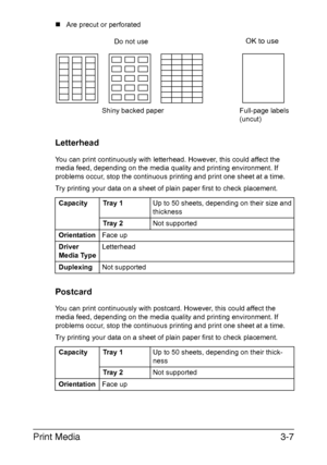 Page 88Print Media3-7
„Are precut or perforated
Letterhead
You can print continuously with letterhead. However, this could affect the 
media feed, depending on the media quality and printing environment. If 
problems occur, stop the continuous printing and print one sheet at a time.
Try printing your data on a sheet of plain paper first to check placement.
Postcard
You can print continuously with postcard. However, this could affect the 
media feed, depending on the media quality and printing environment. If...